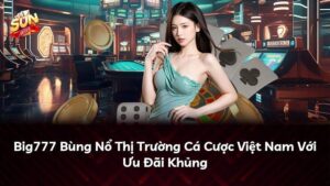 Big777 Bùng Nổ Thị Trường Cá Cược Việt Nam Với Ưu Đãi Khủng