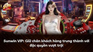 Sunwin VIP: Giữ chân khách hàng trung thành với đặc quyền vượt trội